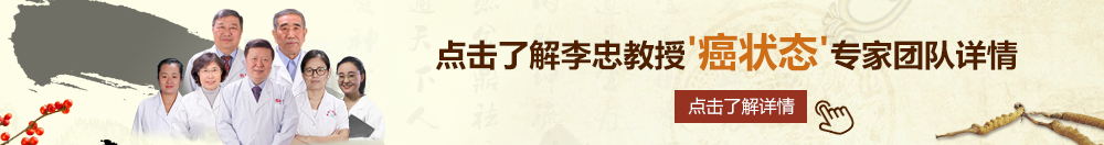 www.超黄嫩逼北京御方堂李忠教授“癌状态”专家团队详细信息